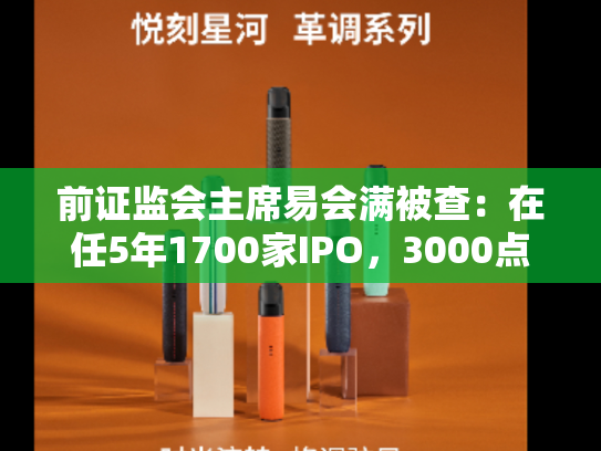 前证监会主席易会满被查：在任5年1700家IPO，3000点20次失守