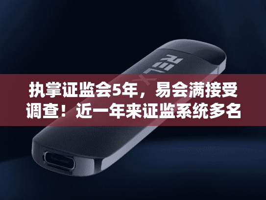 执掌证监会5年，易会满接受调查！近一年来证监系统多名官员被查