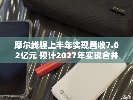 摩尔线程上半年实现营收7.02亿元 预计2027年实现合并报表盈利