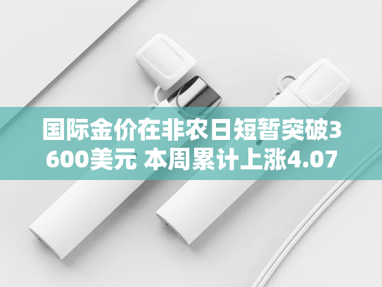 国际金价在非农日短暂突破3600美元 本周累计上涨4.07%