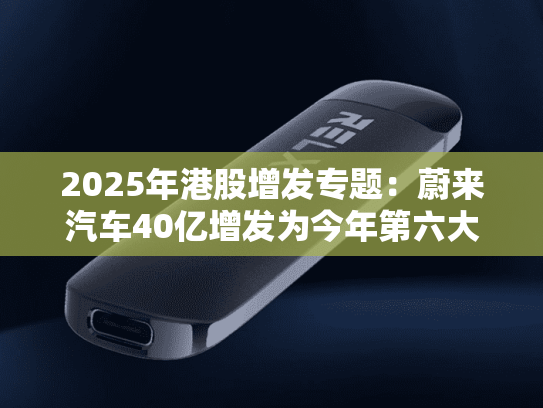 2025年港股增发专题：蔚来汽车40亿增发为今年第六大再融资项目 高折扣增发难掩困境 盈利目标遭市场质疑