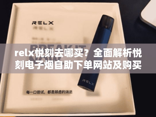 relx悦刻去哪买？全面解析悦刻电子烟自助下单网站及购买指南