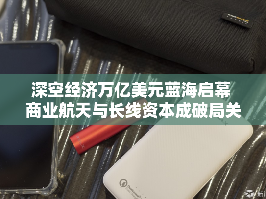 深空经济万亿美元蓝海启幕 商业航天与长线资本成破局关键