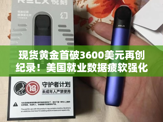 现货黄金首破3600美元再创纪录！美国就业数据疲软强化降息预期-第1张图片-悦刻网上商城官方网站-正品优惠，尽在悦刻官方网站