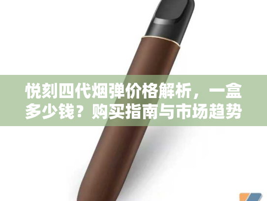 悦刻四代烟弹价格解析，一盒多少钱？购买指南与市场趋势