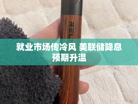 就业市场传冷风 美联储降息预期升温