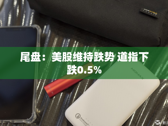 尾盘：美股维持跌势 道指下跌0.5%