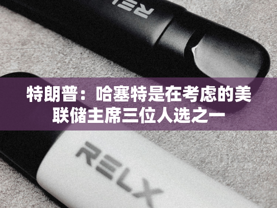 特朗普：哈塞特是在考虑的美联储主席三位人选之一