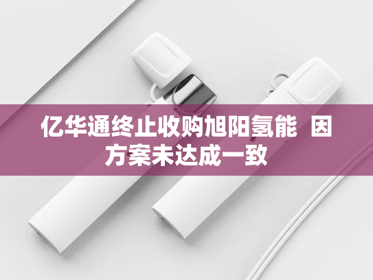 亿华通终止收购旭阳氢能  因方案未达成一致