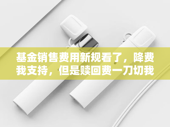 基金销售费用新规看了，降费我支持，但是赎回费一刀切我不认同