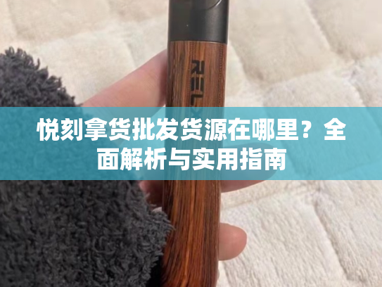 悦刻拿货批发货源在哪里？全面解析与实用指南