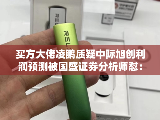买方大佬凌鹏质疑中际旭创利润预测被国盛证券分析师怼：买你的白酒去吧老登
