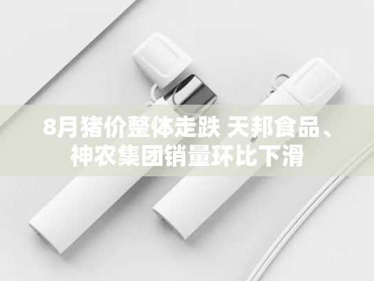 8月猪价整体走跌 天邦食品、神农集团销量环比下滑