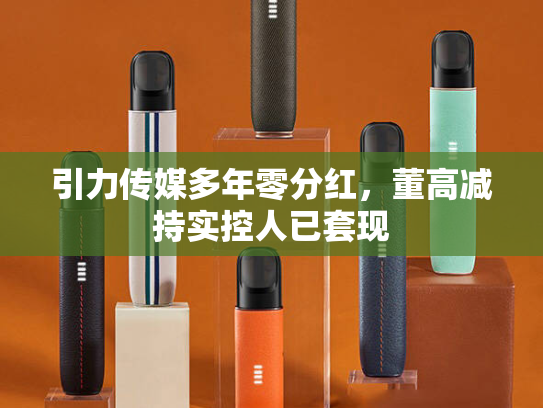 引力传媒多年零分红，董高减持实控人已套现