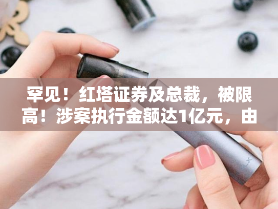 罕见！红塔证券及总裁，被限高！涉案执行金额达1亿元，由上海潼骁投资申请，事涉“华晨债”违约