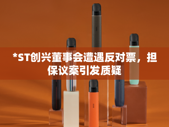 *ST创兴董事会遭遇反对票，担保议案引发质疑