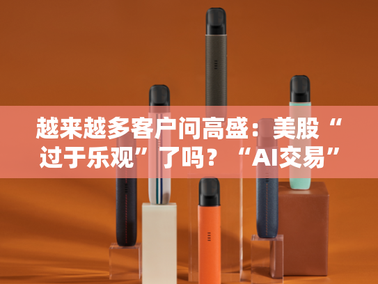 越来越多客户问高盛：美股“过于乐观”了吗？“AI交易”下一步是什么？