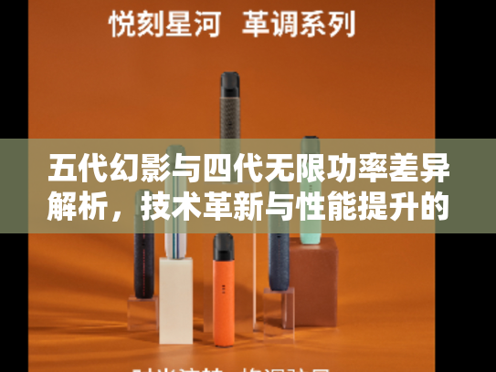 五代幻影与四代无限功率差异解析，技术革新与性能提升的关键