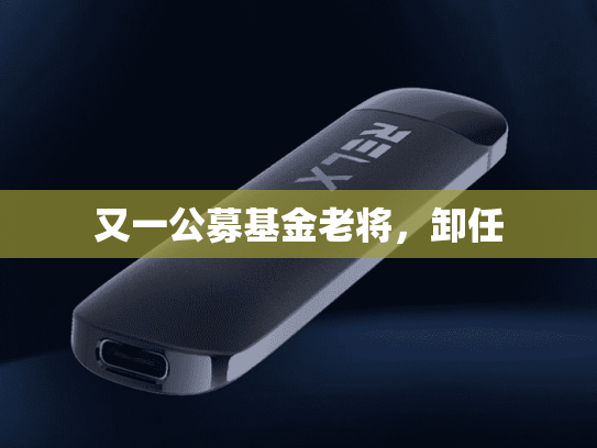又一公募基金老将，卸任