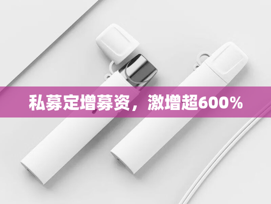 私募定增募资，激增超600%