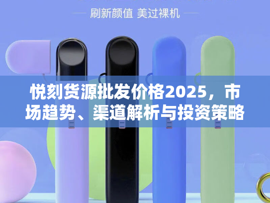 悦刻货源批发价格2025，市场趋势、渠道解析与投资策略
