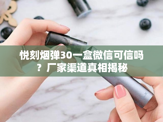 悦刻烟弹30一盒微信可信吗？厂家渠道真相揭秘