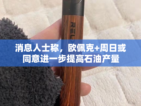 消息人士称，欧佩克+周日或同意进一步提高石油产量-第2张图片-悦刻网上商城官方网站-正品优惠，尽在悦刻官方网站