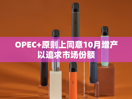 OPEC+原则上同意10月增产以追求市场份额
