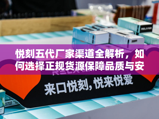 悦刻五代厂家渠道全解析，如何选择正规货源保障品质与安全