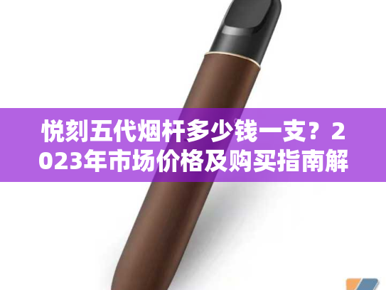 悦刻五代烟杆多少钱一支？2023年市场价格及购买指南解析