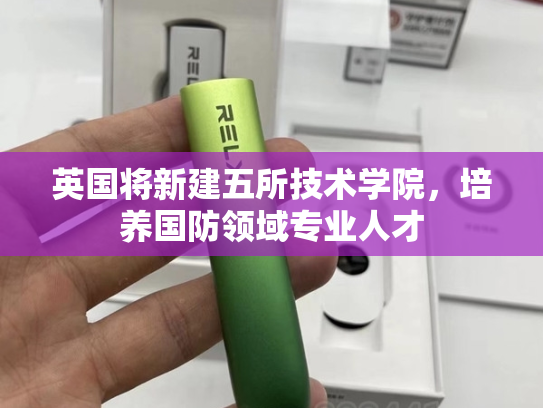 英国将新建五所技术学院，培养国防领域专业人才