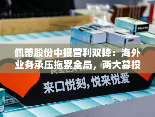 佩蒂股份中报营利双降：海外业务承压拖累全局，两大募投项目宣布延期