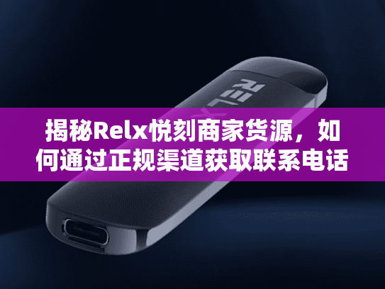 揭秘Relx悦刻商家货源，如何通过正规渠道获取联系电话与微信号