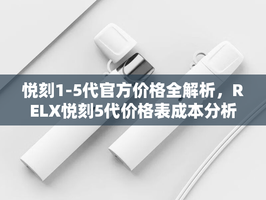 悦刻1-5代官方价格全解析，RELX悦刻5代价格表成本分析与选购指南