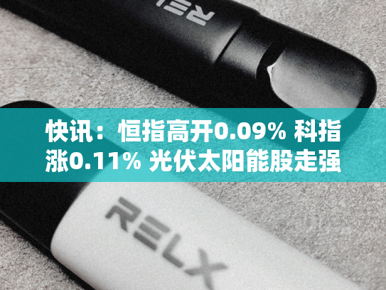 快讯：恒指高开0.09% 科指涨0.11% 光伏太阳能股走强 内房股普涨 碧桂园涨超14%-第2张图片-悦刻网上商城官方网站-正品优惠，尽在悦刻官方网站