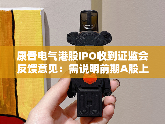 康晋电气港股IPO收到证监会反馈意见：需说明前期A股上市安排、在新三板受到纪律处分措施的原因