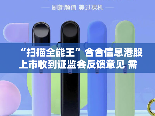 “扫描全能王”合合信息港股上市收到证监会反馈意见 需说明是否持续符合外资准入政策规定