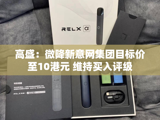 高盛：微降新意网集团目标价至10港元 维持买入评级-第2张图片-悦刻网上商城官方网站-正品优惠，尽在悦刻官方网站