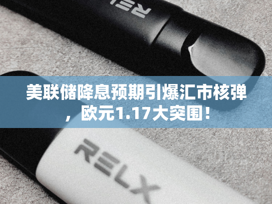 美联储降息预期引爆汇市核弹，欧元1.17大突围！