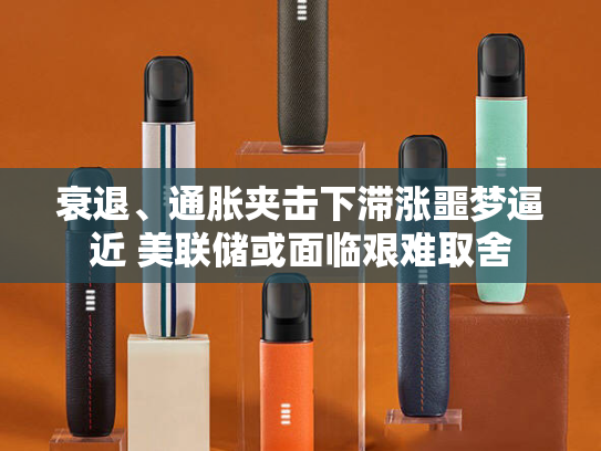 衰退、通胀夹击下滞涨噩梦逼近 美联储或面临艰难取舍