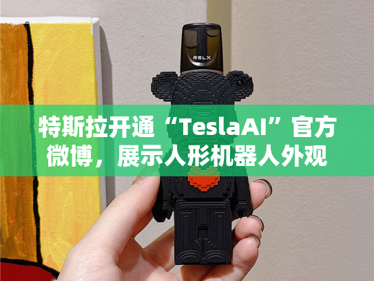 特斯拉开通“TeslaAI”官方微博，展示人形机器人外观