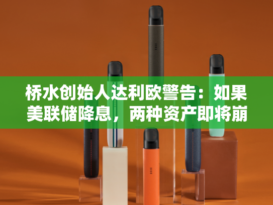 桥水创始人达利欧警告：如果美联储降息，两种资产即将崩溃