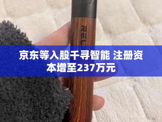 京东等入股千寻智能 注册资本增至237万元