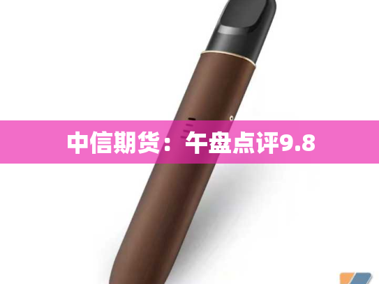 中信期货：午盘点评9.8-第2张图片-悦刻网上商城官方网站-正品优惠，尽在悦刻官方网站