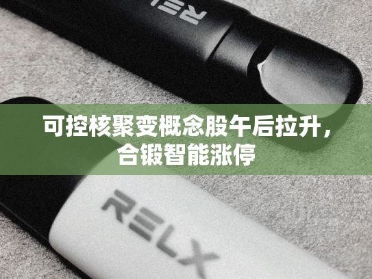 可控核聚变概念股午后拉升，合锻智能涨停