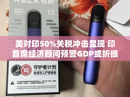 美对印50%关税冲击显现 印首席经济顾问预警GDP或折损0.5%