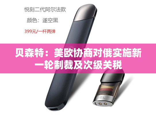贝森特：美欧协商对俄实施新一轮制裁及次级关税-第2张图片-悦刻网上商城官方网站-正品优惠，尽在悦刻官方网站