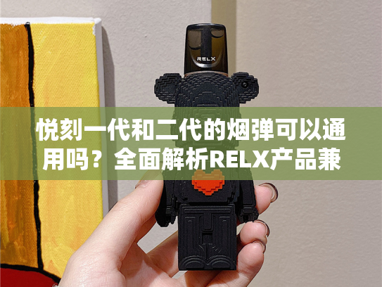 悦刻一代和二代的烟弹可以通用吗？全面解析RELX产品兼容性与选择指南