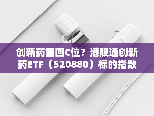 创新药重回C位？港股通创新药ETF（520880）标的指数“提纯”生效，剔除CXO，创新药含量升至100%