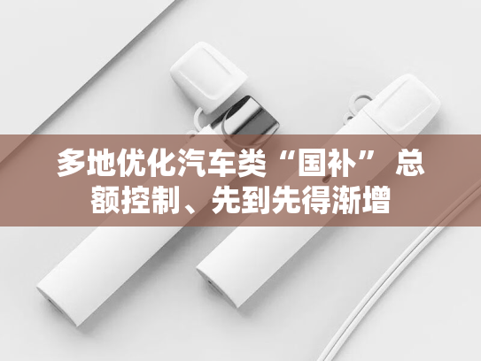 多地优化汽车类“国补” 总额控制、先到先得渐增